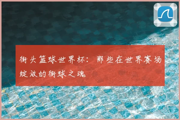 街头篮球世界杯：那些在世界赛场绽放的街球之魂