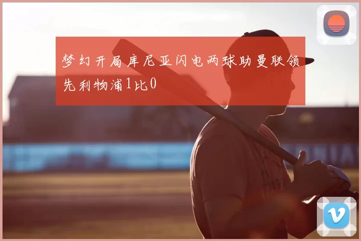 梦幻开局库尼亚闪电两球助曼联领先利物浦1比0