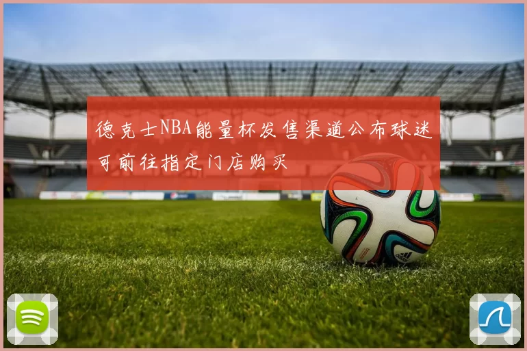德克士NBA能量杯发售渠道公布球迷可前往指定门店购买
