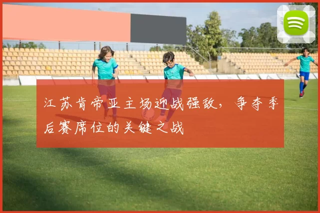 江苏肯帝亚主场迎战强敌，争夺季后赛席位的关键之战