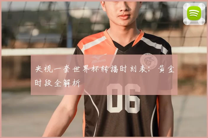 央视一套世界杯转播时刻表：黄金时段全解析