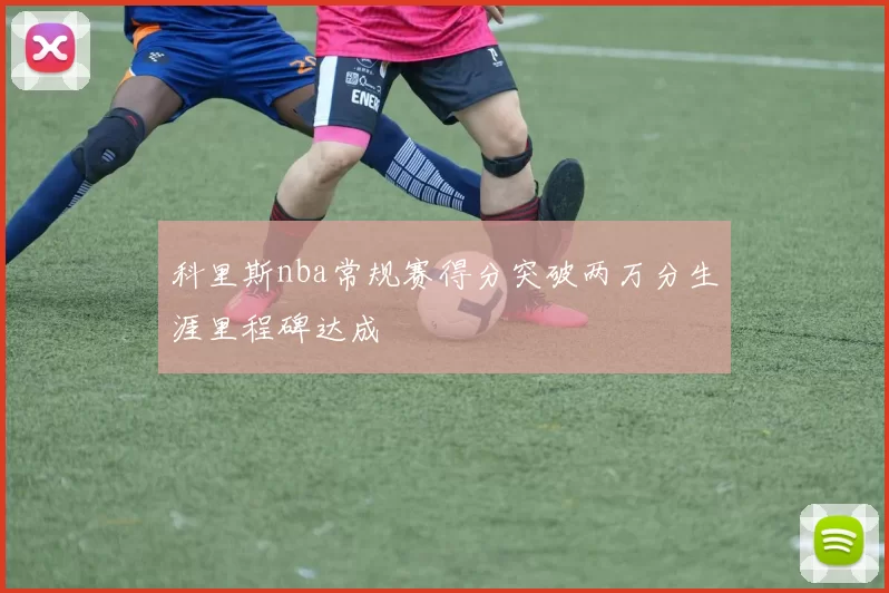 科里斯nba常规赛得分突破两万分生涯里程碑达成