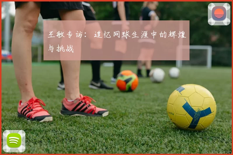 王敏专访：追忆网球生涯中的辉煌与挑战