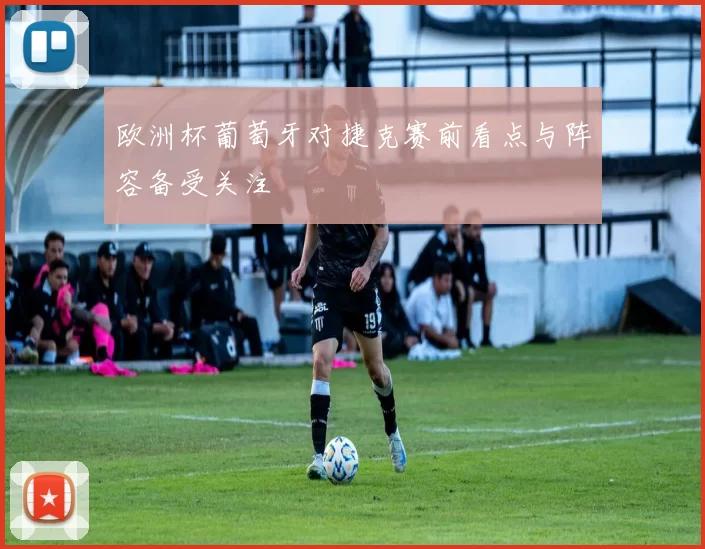 欧洲杯葡萄牙对捷克赛前看点与阵容备受关注