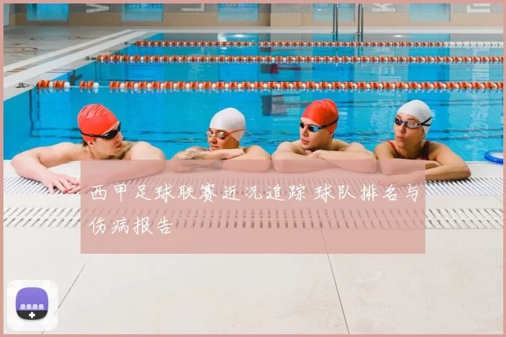 西甲足球联赛近况追踪 球队排名与伤病报告