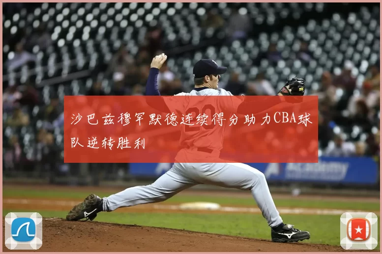 沙巴兹穆罕默德连续得分助力CBA球队逆转胜利