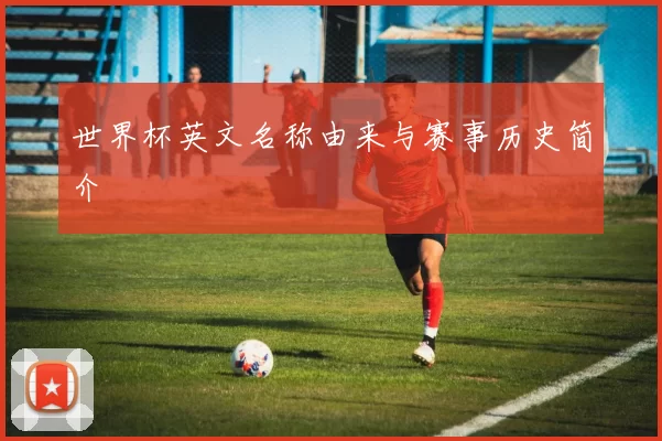 世界杯英文名称由来与赛事历史简介